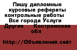 Пишу дипломные курсовые рефераты контрольные работы  - Все города Услуги » Другие   . Костромская обл.